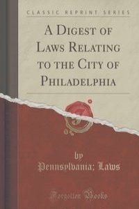 A Digest of Laws Relating to the City of Philadelphia (Classic Reprint)