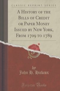 A History of the Bills of Credit or Paper Money Issued by New York, From 1709 to 1789 (Classic Reprint)