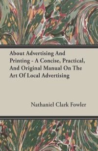 About Advertising And Printing - A Concise, Practical, And Original Manual On The Art Of Local Advertising