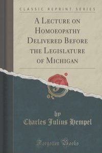 A Lecture on Homoeopathy Delivered Before the Legislature of Michigan (Classic Reprint)