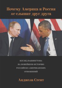 Анджела Стент - Почему Америка и Россия не слышат друг друга? Взгляд Вашингтона на новейшую историю российско-американских отношений