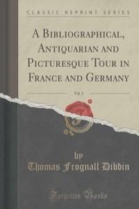 A Bibliographical, Antiquarian and Picturesque Tour in France and Germany, Vol. 3 (Classic Reprint)