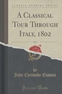A Classical Tour Through Italy, 1802, Vol. 1 (Classic Reprint)