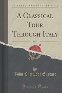 A Classical Tour Through Italy, Vol. 1 (Classic Reprint)