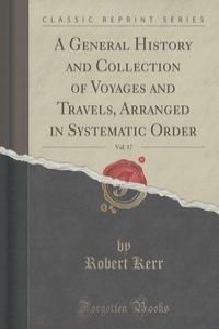 A General History and Collection of Voyages and Travels, Arranged in Systematic Order, Vol. 17 (Classic Reprint)
