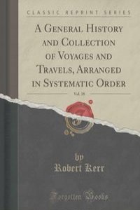 A General History and Collection of Voyages and Travels, Arranged in Systematic Order, Vol. 18 (Classic Reprint)