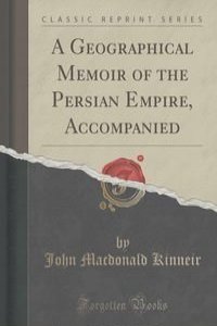 A Geographical Memoir of the Persian Empire, Accompanied (Classic Reprint)