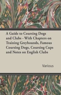 A Guide to Coursing Dogs and Clubs - With Chapters on Training Greyhounds, Famous Coursing Dogs, Coursing Cups and Notes on English Clubs