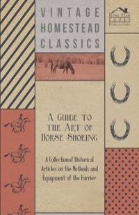 A Guide to the Art of Horse Shoeing - A Collection of Historical Articles on the Methods and Equipment of the Farrier