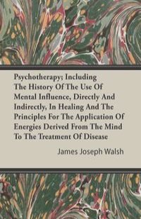 Psychotherapy; Including The History Of The Use Of Mental Influence, Directly And Indirectly, In Healing And The Principles For The Application Of Energies Derived From The Mind To The Treatment Of Disease
