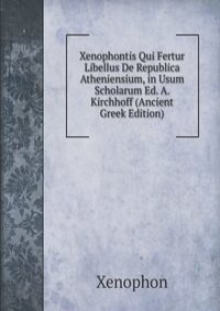 Xenophontis Qui Fertur Libellus De Republica Atheniensium, in Usum Scholarum Ed. A. Kirchhoff (Ancient Greek Edition)