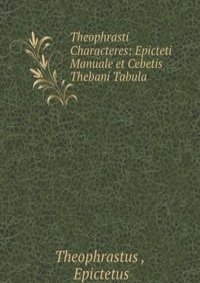 Theophrasti Characteres: Epicteti Manuale et Cebetis Thebani Tabula