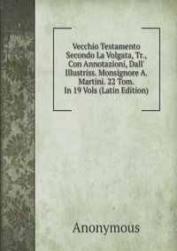Vecchio Testamento Secondo La Volgata, Tr., Con Annotazioni, Dall' Illustriss. Monsignore A. Martini. 22 Tom. In 19 Vols (Latin Edition)
