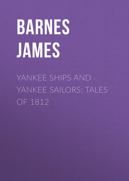 Barnes James - Yankee Ships and Yankee Sailors: Tales of 1812