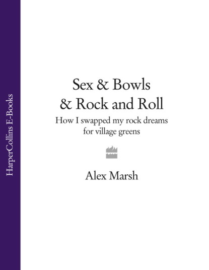Alex  Marsh - Sex & Bowls & Rock and Roll: How I Swapped My Rock Dreams for Village Greens