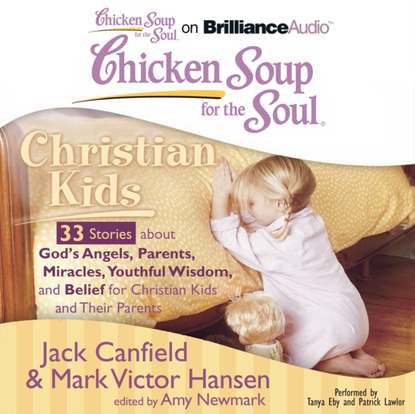 Джек Кэнфилд - Chicken Soup for the Soul: Christian Kids - 33 Stories about God's Angels, Parents, Miracles, Youthful Wisdom, and Belief for Christian Kids and Their Parents