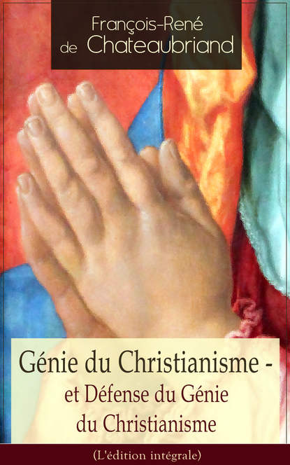 François-René de Chateaubriand - Génie du Christianisme - et Défense du Génie du Christianisme (L'édition intégrale)
