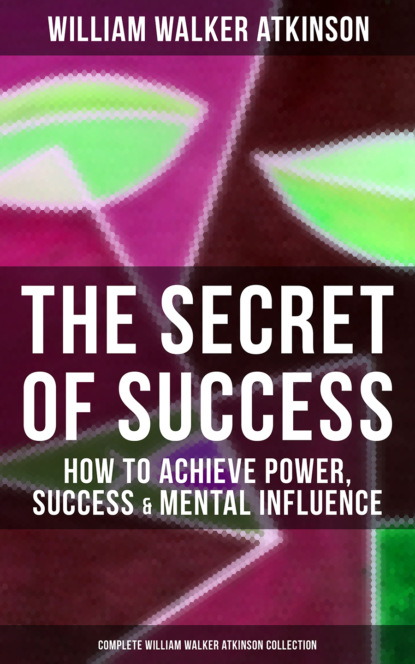 William Walker Atkinson - The Secret of Success: How to Achieve Power, Success & Mental Influence