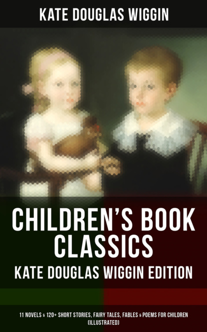 Kate Douglas Wiggin - Children's Book Classics - Kate Douglas Wiggin Edition: 11 Novels & 120+ Short Stories for Children