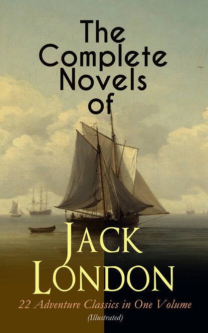 Джек Лондон - The Complete Novels of Jack London – 22 Adventure Classics in One Volume (Illustrated)