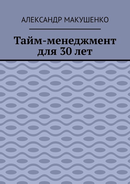 Александр Макушенко - Тайм-менеджмент для 30 лет