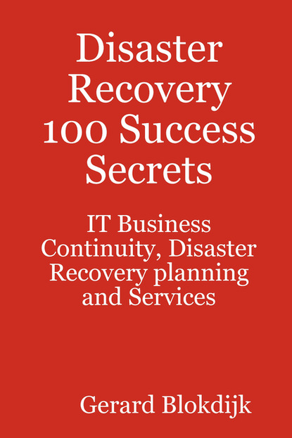 Gerard Blokdijk - Disaster Recovery 100 Success Secrets - IT Business Continuity, Disaster Recovery planning and Services