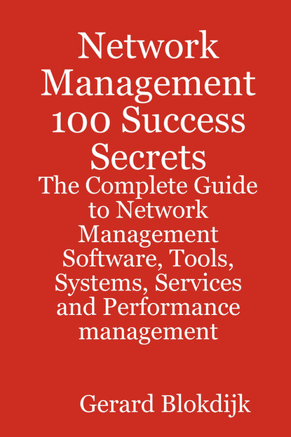 Gerard Blokdijk - Network Management 100 Success Secrets - The Complete Guide to Network Management Software, Tools, Systems, Services and Performance management