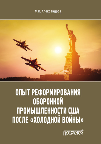 Михаил Александров - Опыт реформирования оборонной промышленности США после «холодной войны»