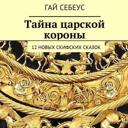 Гай Себеус - Тайна царской короны. 12 новых скифских сказок