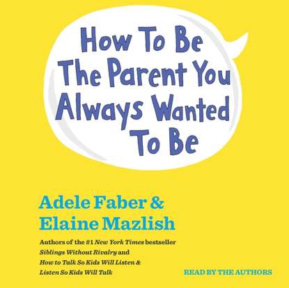 Адель Фабер - How To Be The Parent You Always Wanted To Be